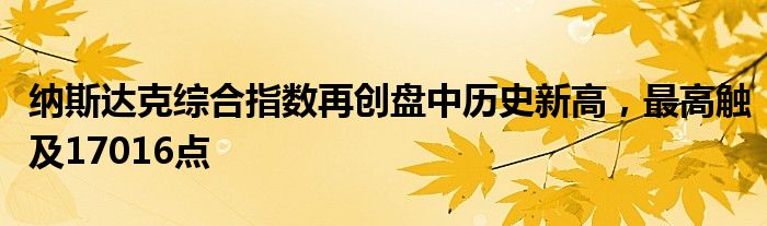 纳斯达克综合指数再创盘中历史新高，最高触及17016点