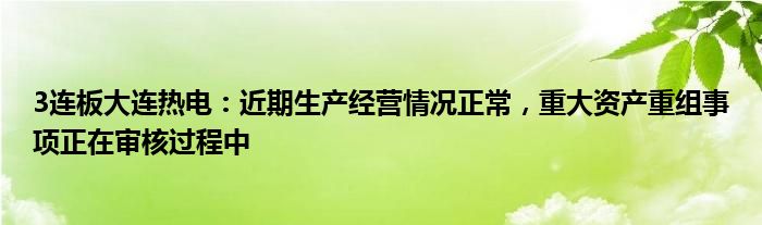 3连板大连热电：近期生产经营情况正常，重大资产重组事项正在审核过程中