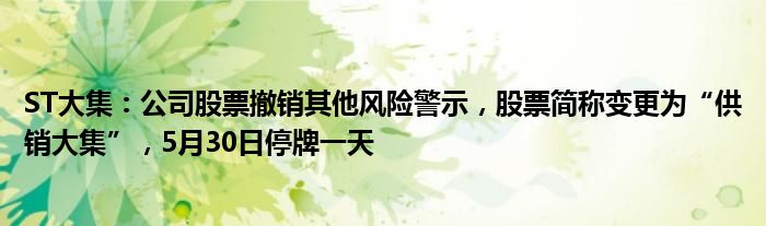 ST大集：公司股票撤销其他风险警示，股票简称变更为“供销大集”，5月30日停牌一天