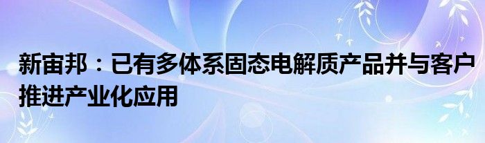 新宙邦：已有多体系固态电解质产品并与客户推进产业化应用