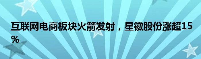 互联网电商板块火箭发射，星徽股份涨超15%