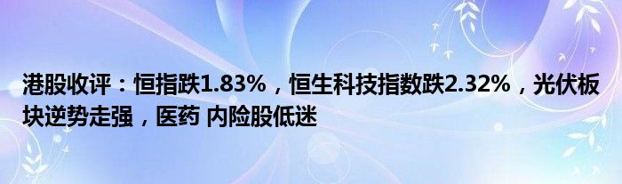 港股收评：恒指跌1.83%，恒生科技指数跌2.32%，光伏板块逆势走强，医药 内险股低迷