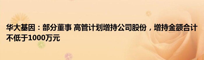 华大基因：部分董事 高管计划增持公司股份，增持金额合计不低于1000万元