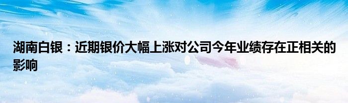 湖南白银：近期银价大幅上涨对公司今年业绩存在正相关的影响