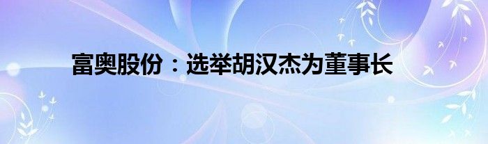 富奥股份：选举胡汉杰为董事长