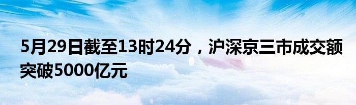 5月29日截至13时24分，沪深京三市成交额突破5000亿元