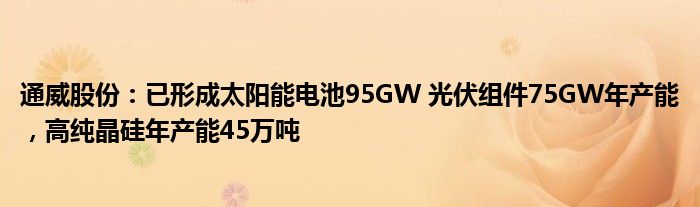 通威股份：已形成太阳能电池95GW 光伏组件75GW年产能，高纯晶硅年产能45万吨