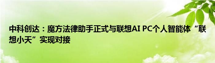 中科创达：魔方法律助手正式与联想AI PC个人智能体“联想小天”实现对接