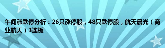 午间涨跌停分析：26只涨停股，48只跌停股，航天晨光（商业航天）3连板