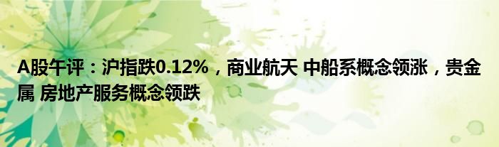 A股午评：沪指跌0.12%，商业航天 中船系概念领涨，贵金属 房地产服务概念领跌