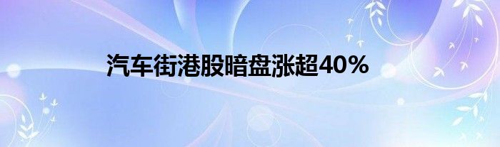 汽车街港股暗盘涨超40%