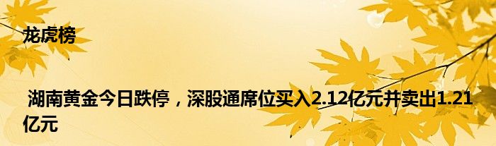 龙虎榜 | 湖南黄金今日跌停，深股通席位买入2.12亿元并卖出1.21亿元