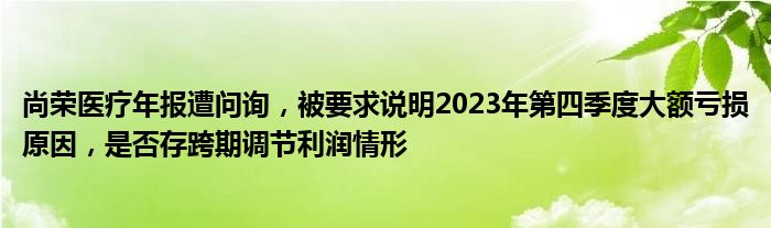 尚荣医疗年报遭问询，被要求说明2023年第四季度大额亏损原因，是否存跨期调节利润情形