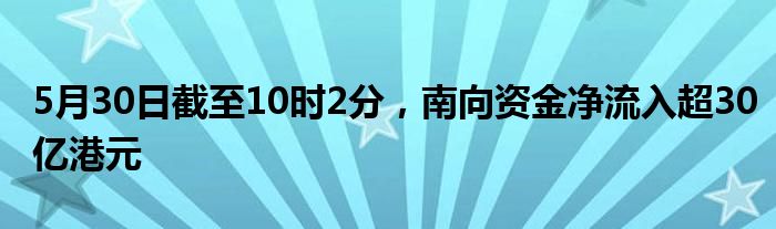 5月30日截至10时2分，南向资金净流入超30亿港元