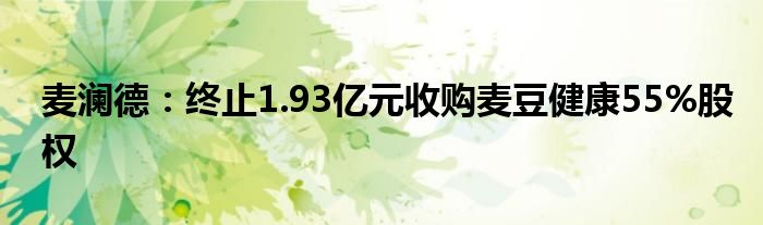 麦澜德：终止1.93亿元收购麦豆健康55%股权