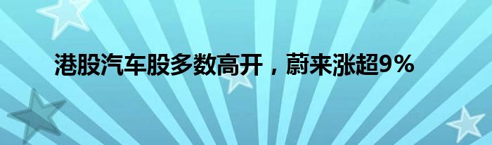 港股汽车股多数高开，蔚来涨超9%