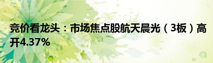 竞价看龙头：市场焦点股航天晨光（3板）高开4.37%