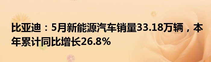 比亚迪：5月新能源汽车销量33.18万辆，本年累计同比增长26.8%