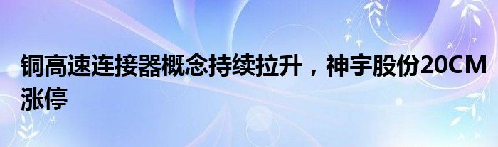 铜高速连接器概念持续拉升，神宇股份20CM涨停