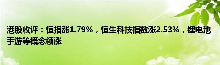 港股收评：恒指涨1.79%，恒生科技指数涨2.53%，锂电池 手游等概念领涨