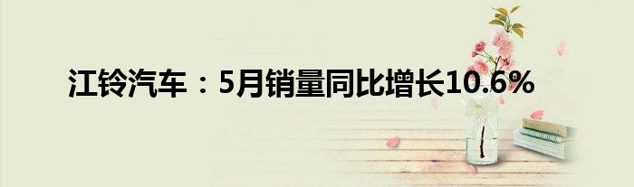 江铃汽车：5月销量同比增长10.6%