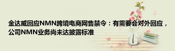 金达威回应NMN跨境电商网售禁令：有需要会对外回应，公司NMN业务尚未达披露标准