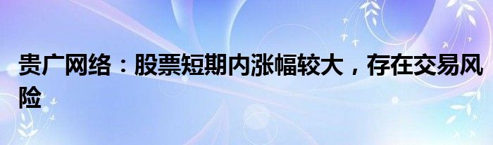 贵广网络：股票短期内涨幅较大，存在交易风险