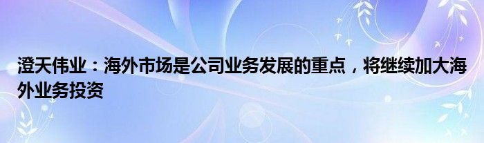 澄天伟业：海外市场是公司业务发展的重点，将继续加大海外业务投资