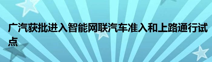 广汽获批进入智能网联汽车准入和上路通行试点