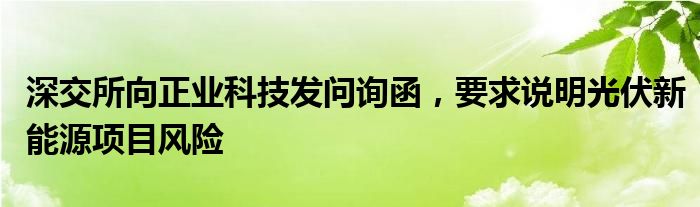 深交所向正业科技发问询函，要求说明光伏新能源项目风险