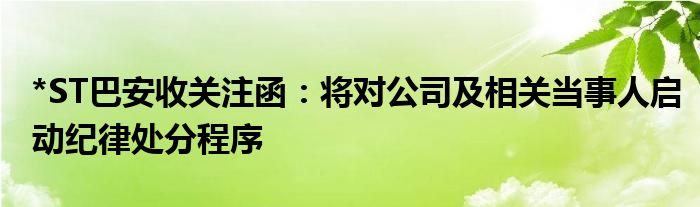 *ST巴安收关注函：将对公司及相关当事人启动纪律处分程序