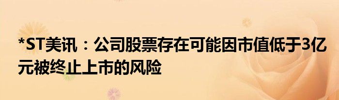 *ST美讯：公司股票存在可能因市值低于3亿元被终止上市的风险