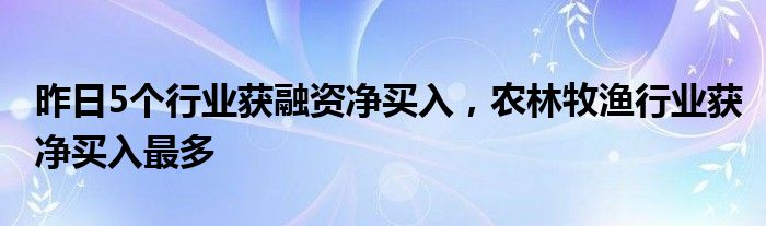 昨日5个行业获融资净买入，农林牧渔行业获净买入最多