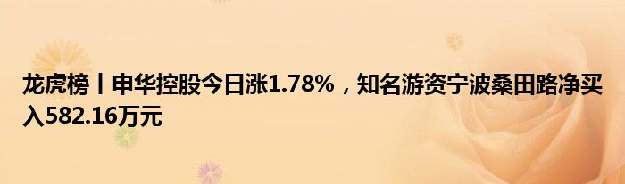 龙虎榜丨申华控股今日涨1.78%，知名游资宁波桑田路净买入582.16万元