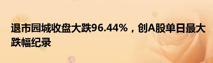 退市园城收盘大跌96.44%，创A股单日最大跌幅纪录