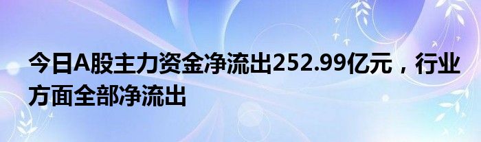 今日A股主力资金净流出252.99亿元，行业方面全部净流出