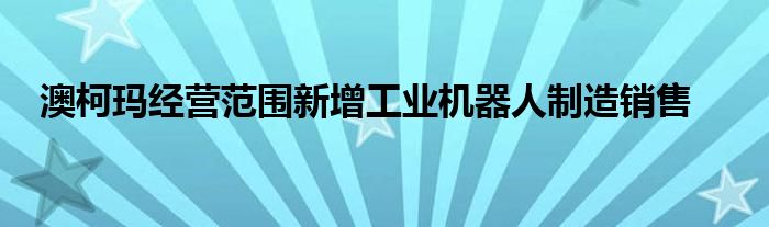 澳柯玛经营范围新增工业机器人制造销售