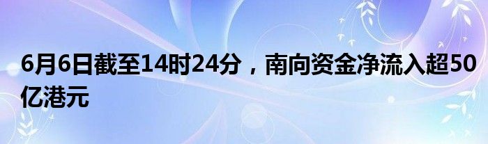 6月6日截至14时24分，南向资金净流入超50亿港元