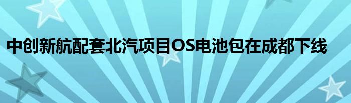 中创新航配套北汽项目OS电池包在成都下线