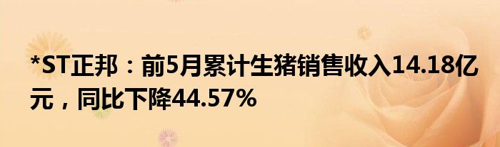 *ST正邦：前5月累计生猪销售收入14.18亿元，同比下降44.57%