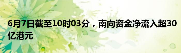 6月7日截至10时03分，南向资金净流入超30亿港元