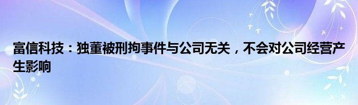 富信科技：独董被刑拘事件与公司无关，不会对公司经营产生影响