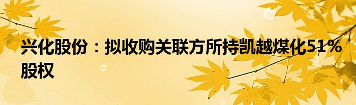 兴化股份：拟收购关联方所持凯越煤化51%股权