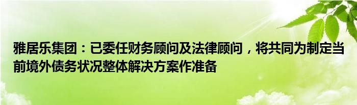 雅居乐集团：已委任财务顾问及法律顾问，将共同为制定当前境外债务状况整体解决方案作准备