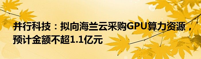 并行科技：拟向海兰云采购GPU算力资源，预计金额不超1.1亿元