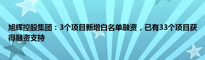 旭辉控股集团：3个项目新增白名单融资，已有33个项目获得融资支持