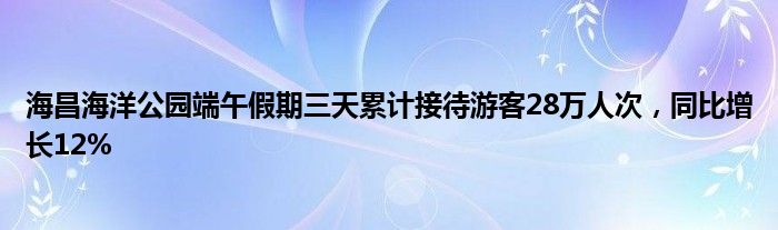 海昌海洋公园端午假期三天累计接待游客28万人次，同比增长12%