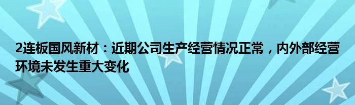 2连板国风新材：近期公司生产经营情况正常，内外部经营环境未发生重大变化