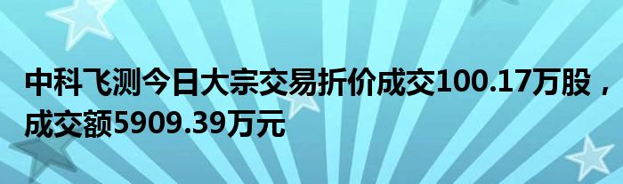 中科飞测今日大宗交易折价成交100.17万股，成交额5909.39万元