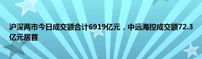 沪深两市今日成交额合计6919亿元，中远海控成交额72.3亿元居首